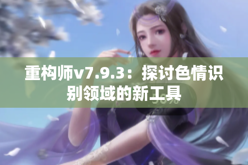 重构师v7.9.3：探讨色情识别领域的新工具