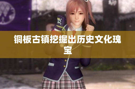 铜板古镇挖掘出历史文化瑰宝