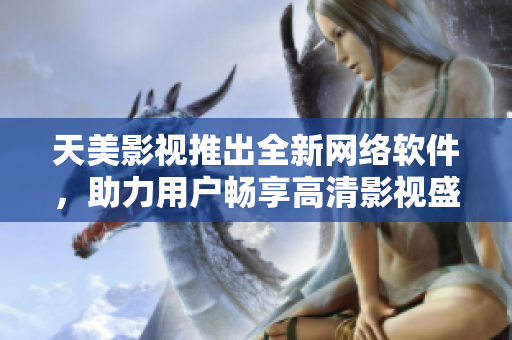 天美影视推出全新网络软件，助力用户畅享高清影视盛宴
