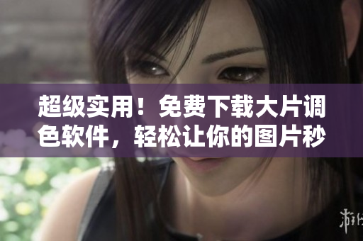 超级实用！免费下载大片调色软件，轻松让你的图片秒变高颜值