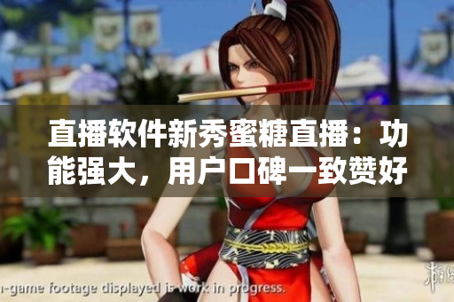 直播软件新秀蜜糖直播：功能强大，用户口碑一致赞好！