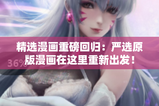 精选漫画重磅回归：严选原版漫画在这里重新出发！