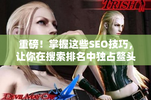 重磅！掌握这些SEO技巧，让你在搜索排名中独占鳌头