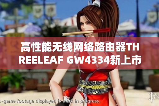 高性能无线网络路由器THREELEAF GW4334新上市