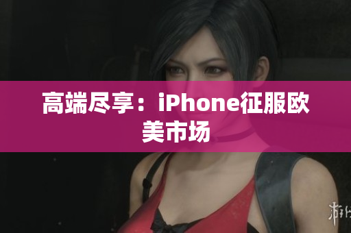 高端尽享：iPhone征服欧美市场