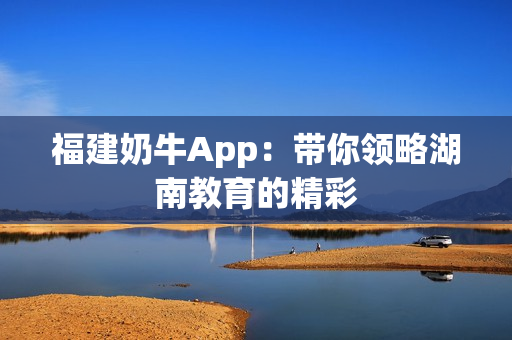 福建奶牛App：带你领略湖南教育的精彩
