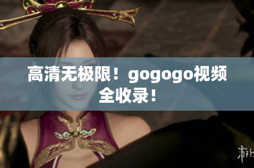 高清无极限！gogogo视频全收录！