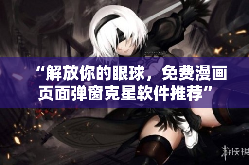 “解放你的眼球，免费漫画页面弹窗克星软件推荐”
