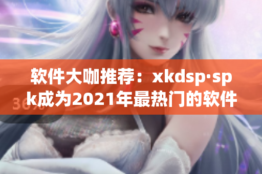 软件大咖推荐：xkdsp·spk成为2021年最热门的软件选择(1)
