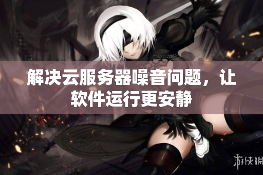 解决云服务器噪音问题，让软件运行更安静