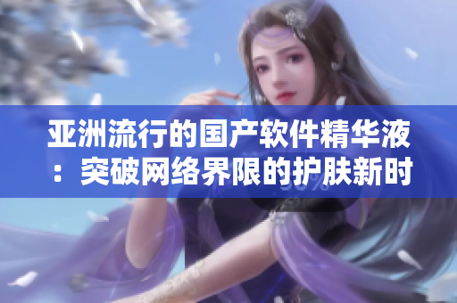 亚洲流行的国产软件精华液：突破网络界限的护肤新时代