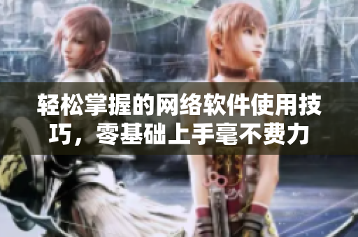 轻松掌握的网络软件使用技巧，零基础上手毫不费力