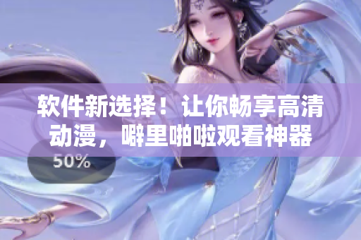 软件新选择！让你畅享高清动漫，噼里啪啦观看神器