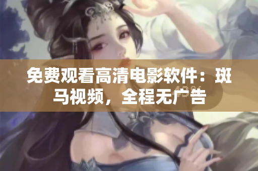 免费观看高清电影软件：斑马视频，全程无广告