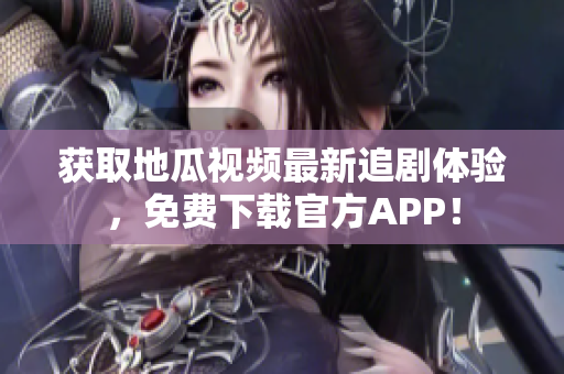 获取地瓜视频最新追剧体验，免费下载官方APP！