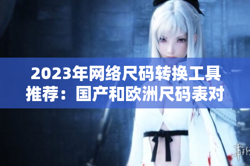2023年网络尺码转换工具推荐：国产和欧洲尺码表对比简单明了