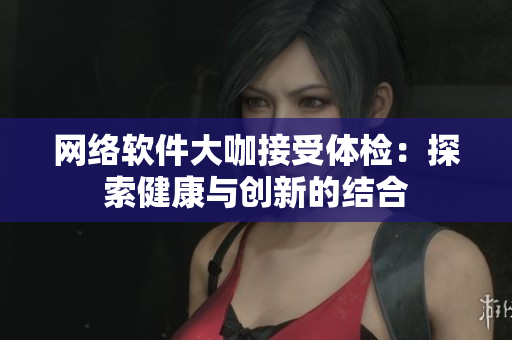 网络软件大咖接受体检：探索健康与创新的结合