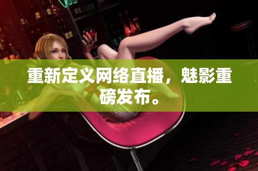 重新定义网络直播，魅影重磅发布。
