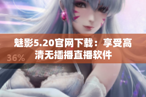 魅影5.20官网下载：享受高清无插播直播软件