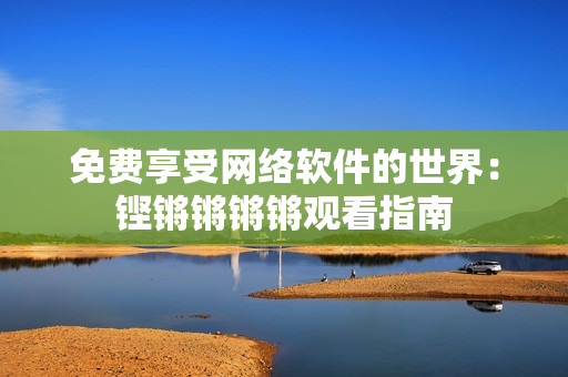 免费享受网络软件的世界：铿锵锵锵锵观看指南