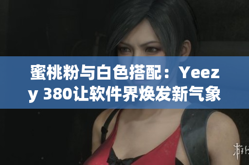 蜜桃粉与白色搭配：Yeezy 380让软件界焕发新气象
