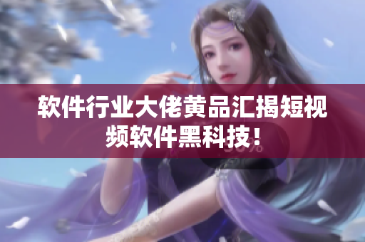 软件行业大佬黄品汇揭短视频软件黑科技！