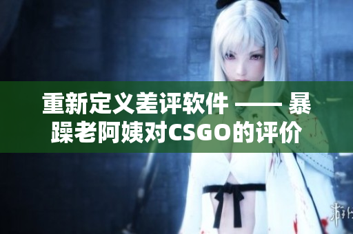 重新定义差评软件 —— 暴躁老阿姨对CSGO的评价