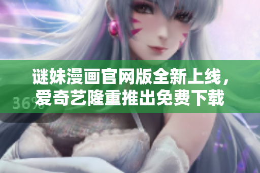 谜妹漫画官网版全新上线，爱奇艺隆重推出免费下载