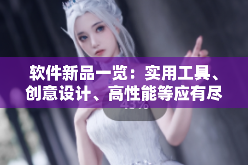 软件新品一览：实用工具、创意设计、高性能等应有尽有！