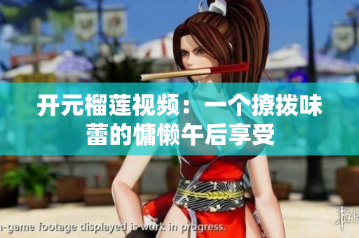 开元榴莲视频：一个撩拨味蕾的慵懒午后享受