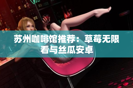 苏州咖啡馆推荐：草莓无限看与丝瓜安卓