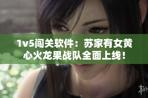 1v5闯关软件：苏家有女黄心火龙果战队全面上线！