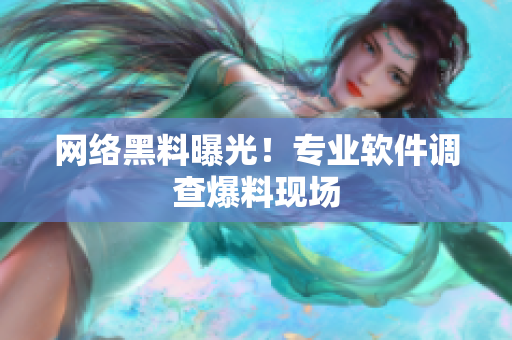 网络黑料曝光！专业软件调查爆料现场