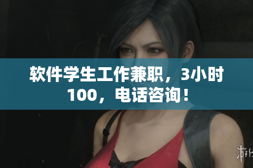 软件学生工作兼职，3小时100，电话咨询！
