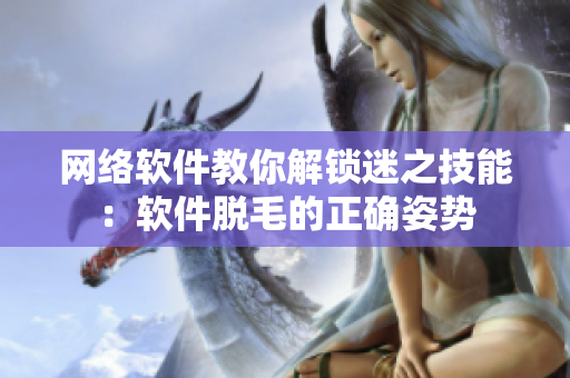 网络软件教你解锁迷之技能：软件脱毛的正确姿势