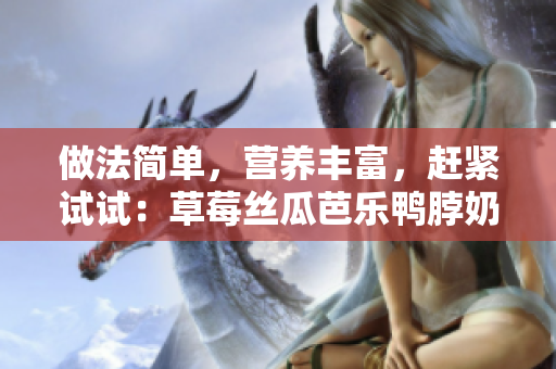 做法简单，营养丰富，赶紧试试：草莓丝瓜芭乐鸭脖奶茶的家庭制备