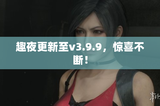 趣夜更新至v3.9.9，惊喜不断！