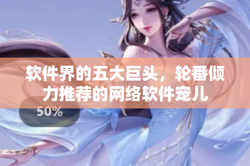 软件界的五大巨头，轮番倾力推荐的网络软件宠儿