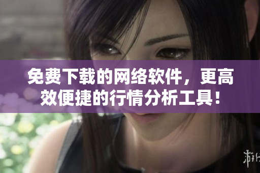 免费下载的网络软件，更高效便捷的行情分析工具！
