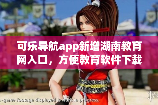 可乐导航app新增湖南教育网入口，方便教育软件下载