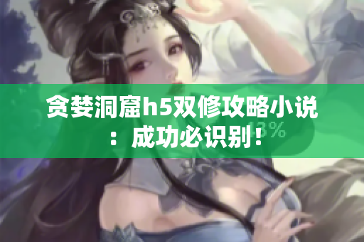 贪婪洞窟h5双修攻略小说：成功必识别！