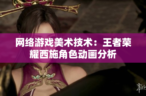 网络游戏美术技术：王者荣耀西施角色动画分析