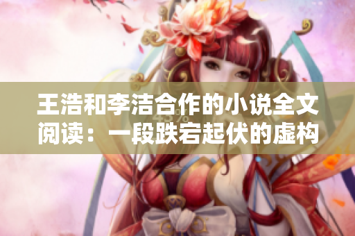 王浩和李洁合作的小说全文阅读：一段跌宕起伏的虚构之旅
