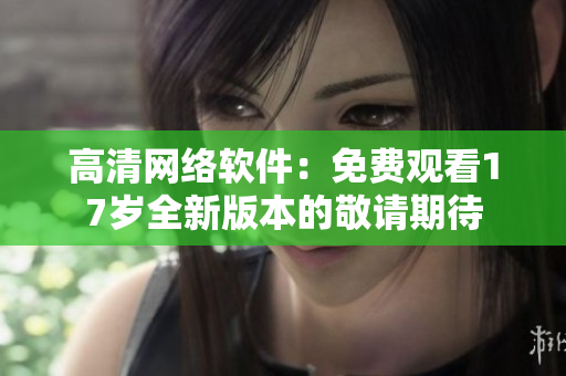 高清网络软件：免费观看17岁全新版本的敬请期待