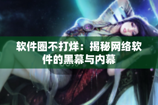 软件圈不打烊：揭秘网络软件的黑幕与内幕