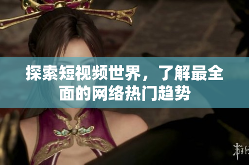 探索短视频世界，了解最全面的网络热门趋势