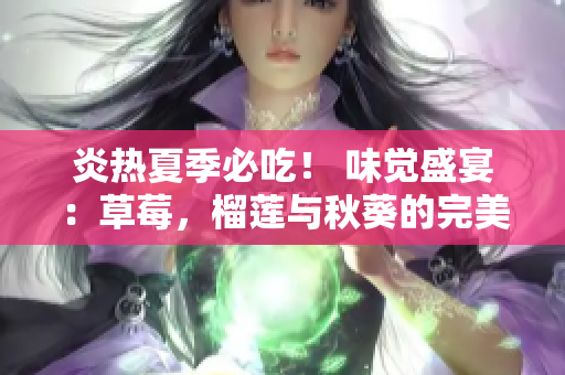 炎热夏季必吃！ 味觉盛宴：草莓，榴莲与秋葵的完美组合