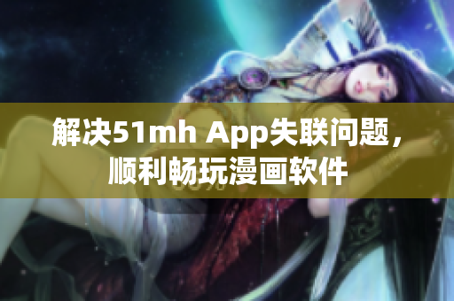 解决51mh App失联问题，顺利畅玩漫画软件