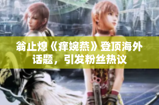 翁止熄《痒婉燕》登顶海外话题，引发粉丝热议