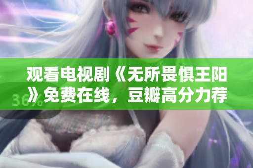 观看电视剧《无所畏惧王阳》免费在线，豆瓣高分力荐